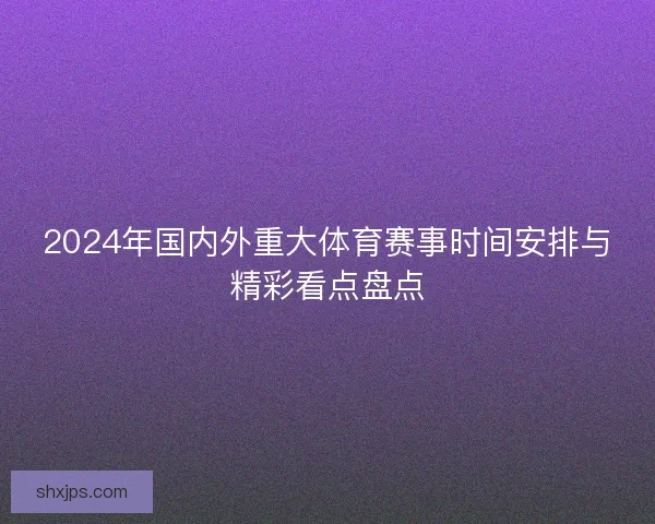 2024年国内外重大体育赛事时间安排与精彩看点盘点