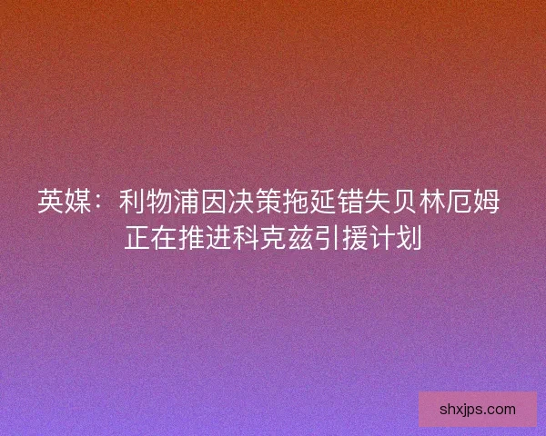 英媒：利物浦因决策拖延错失贝林厄姆 正在推进科克兹引援计划